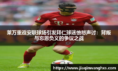 莱万重返安联球场引发拜仁球迷愤怒声讨：背叛与忘恩负义的争议之战