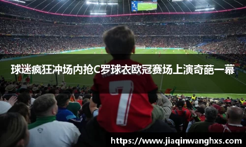 球迷疯狂冲场内抢C罗球衣欧冠赛场上演奇葩一幕