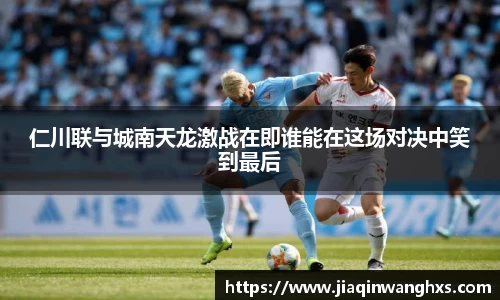仁川联与城南天龙激战在即谁能在这场对决中笑到最后