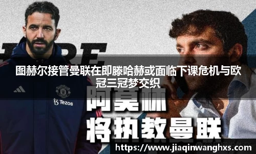 图赫尔接管曼联在即滕哈赫或面临下课危机与欧冠三冠梦交织