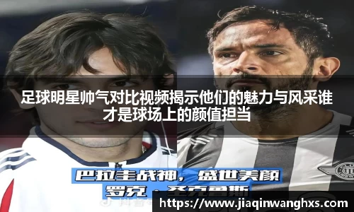 足球明星帅气对比视频揭示他们的魅力与风采谁才是球场上的颜值担当