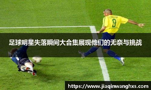 足球明星失落瞬间大合集展现他们的无奈与挑战