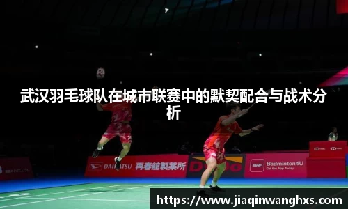 武汉羽毛球队在城市联赛中的默契配合与战术分析