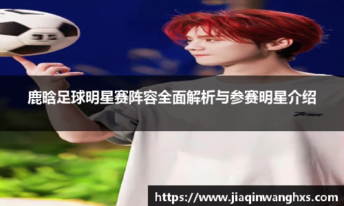 鹿晗足球明星赛阵容全面解析与参赛明星介绍